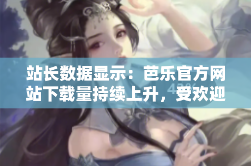 站長數(shù)據(jù)顯示：芭樂官方網(wǎng)站下載量持續(xù)上升，受歡迎程度迅速攀升