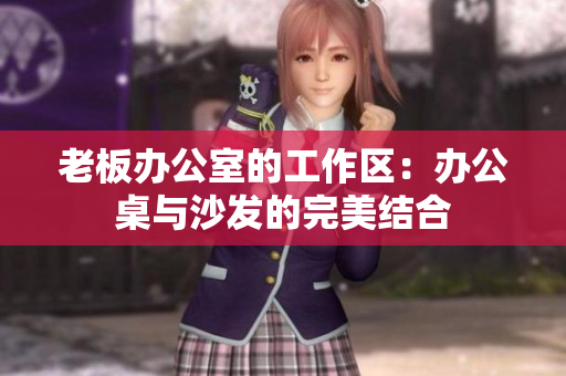 老板辦公室的工作區(qū)：辦公桌與沙發(fā)的完美結(jié)合