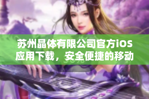 蘇州晶體有限公司官方iOS應(yīng)用下載，安全便捷的移動辦公新選擇