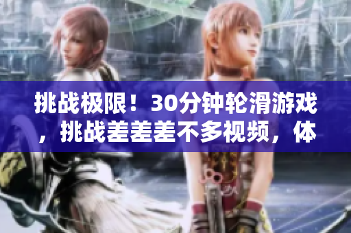 挑戰(zhàn)極限！30分鐘輪滑游戲，挑戰(zhàn)差差差不多視頻，體驗(yàn)極速輪滑樂趣！