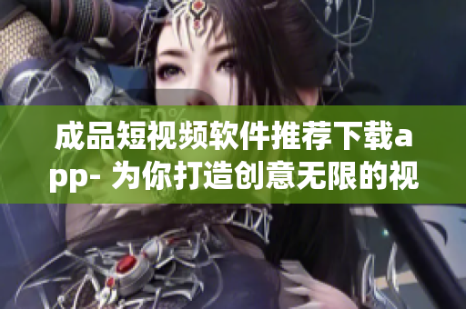 成品短視頻軟件推薦下載app- 為你打造創(chuàng)意無限的視頻編輯神器