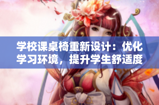 學校課桌椅重新設(shè)計：優(yōu)化學習環(huán)境，提升學生舒適度