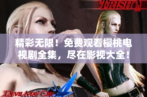精彩無限！免費觀看櫻桃電視劇全集，盡在影視大全！立即暢享最新熱播??！