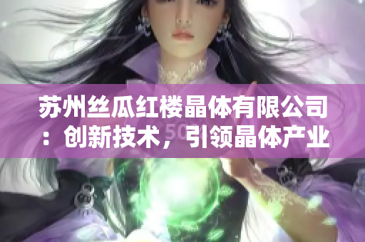 蘇州絲瓜紅樓晶體有限公司：創(chuàng)新技術(shù)，引領(lǐng)晶體產(chǎn)業(yè)發(fā)展