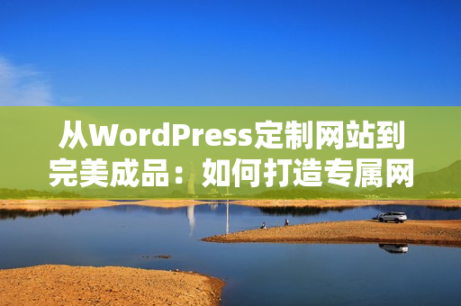從WordPress定制網(wǎng)站到完美成品：如何打造專屬網(wǎng)站