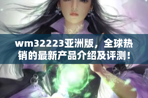 wm32223亞洲版，全球熱銷的最新產(chǎn)品介紹及評測！