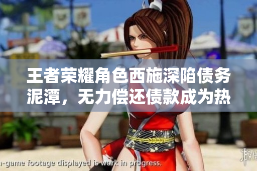 王者榮耀角色西施深陷債務(wù)泥潭，無(wú)力償還債款成為熱議焦點(diǎn)