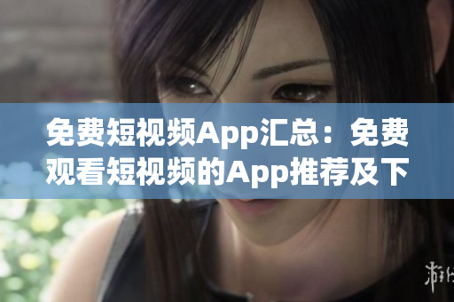 免費(fèi)短視頻App匯總：免費(fèi)觀看短視頻的App推薦及下載指南