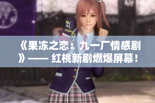 《果凍之戀：九一廠情感劇》—— 紅桃新劇燃爆屏幕！