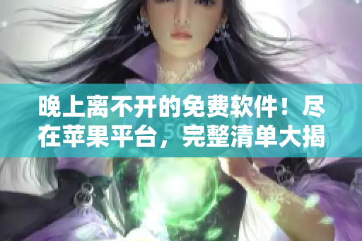 晚上離不開(kāi)的免費(fèi)軟件！盡在蘋果平臺(tái)，完整清單大揭秘！