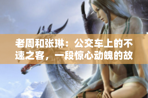 老周和張琳：公交車上的不速之客，一段驚心動(dòng)魄的故事