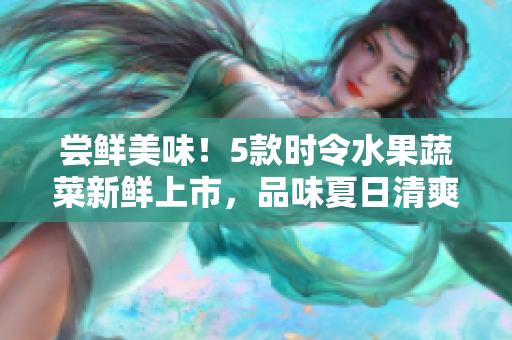 嘗鮮美味！5款時(shí)令水果蔬菜新鮮上市，品味夏日清爽滋味