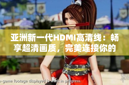 亞洲新一代HDMI高清線：暢享超清畫質(zhì)，完美連接你的視聽世界