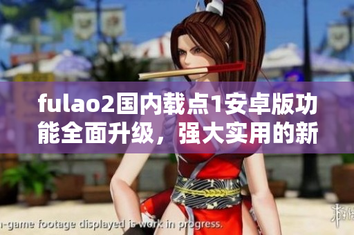 fulao2國(guó)內(nèi)載點(diǎn)1安卓版功能全面升級(jí)，強(qiáng)大實(shí)用的新版本發(fā)布