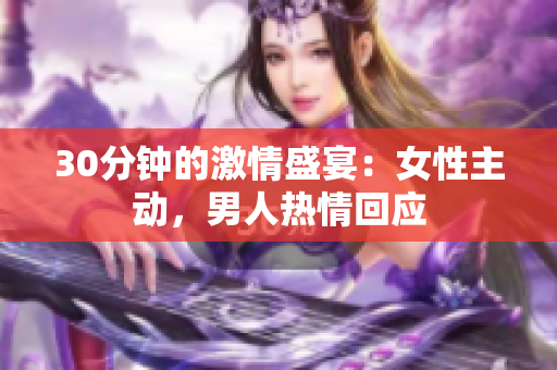 30分鐘的激情盛宴：女性主動(dòng)，男人熱情回應(yīng)