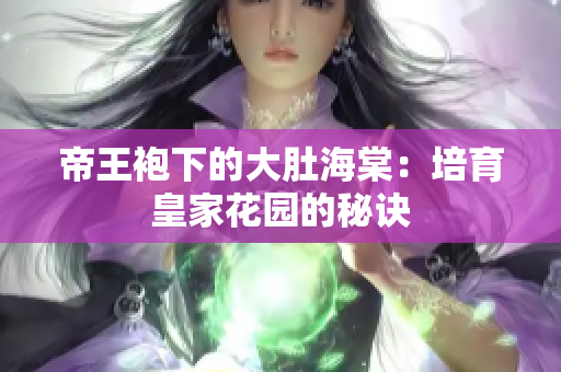 帝王袍下的大肚海棠：培育皇家花園的秘訣