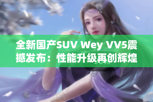 全新國(guó)產(chǎn)SUV Wey VV5震撼發(fā)布：性能升級(jí)再創(chuàng)輝煌