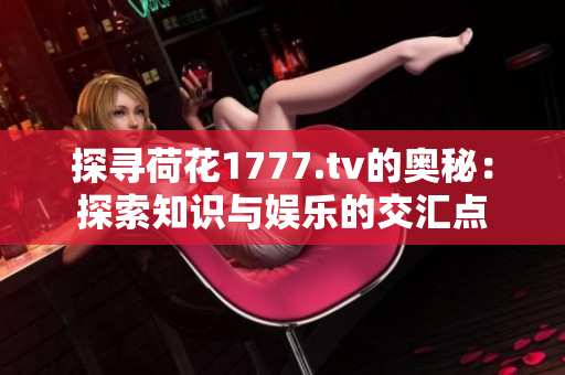 探尋荷花1777.tv的奧秘：探索知識(shí)與娛樂的交匯點(diǎn)