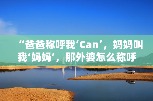 “爸爸稱呼我‘Can’，媽媽叫我‘媽媽’，那外婆怎么稱呼我呢？”