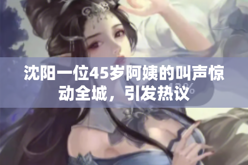 沈陽一位45歲阿姨的叫聲驚動(dòng)全城，引發(fā)熱議
