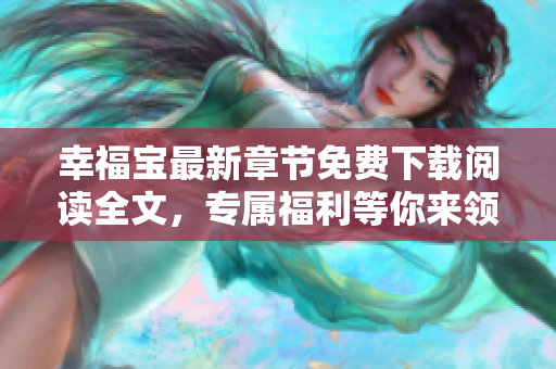 幸福寶最新章節(jié)免費(fèi)下載閱讀全文，專屬福利等你來領(lǐng)取
