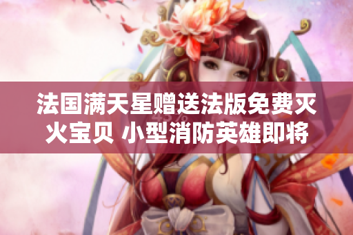 法國滿天星贈送法版免費滅火寶貝 小型消防英雄即將登場!