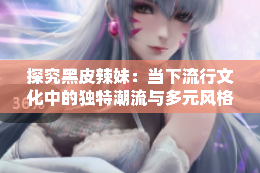 探究黑皮辣妹：當(dāng)下流行文化中的獨特潮流與多元風(fēng)格交匯