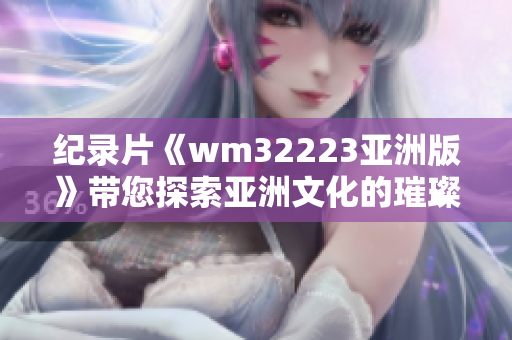 紀(jì)錄片《wm32223亞洲版》帶您探索亞洲文化的璀璨多樣性