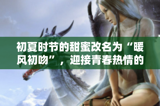 初夏時節(jié)的甜蜜改名為“暖風(fēng)初吻”，迎接青春熱情的季節(jié)。