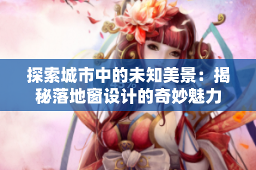 探索城市中的未知美景：揭秘落地窗設(shè)計的奇妙魅力