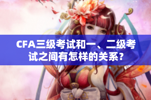 CFA三級(jí)考試和一、二級(jí)考試之間有怎樣的關(guān)系？