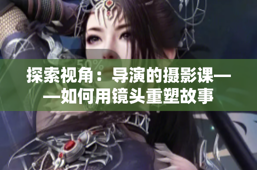 探索視角：導(dǎo)演的攝影課——如何用鏡頭重塑故事