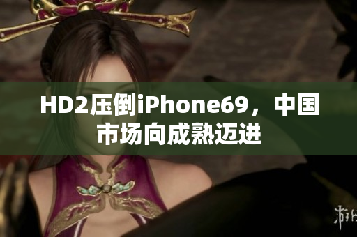 HD2壓倒iPhone69，中國市場向成熟邁進