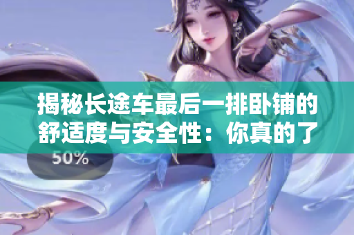 揭秘長途車最后一排臥鋪的舒適度與安全性：你真的了解嗎？