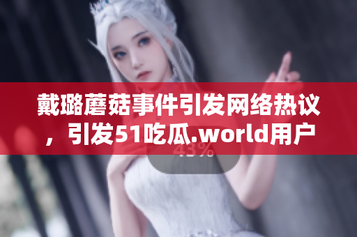 戴璐蘑菇事件引發(fā)網(wǎng)絡(luò)熱議，引發(fā)51吃瓜.world用戶關(guān)注