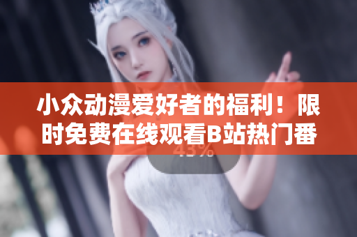 小眾動漫愛好者的福利！限時免費(fèi)在線觀看B站熱門番??！全新劇集等你來追！