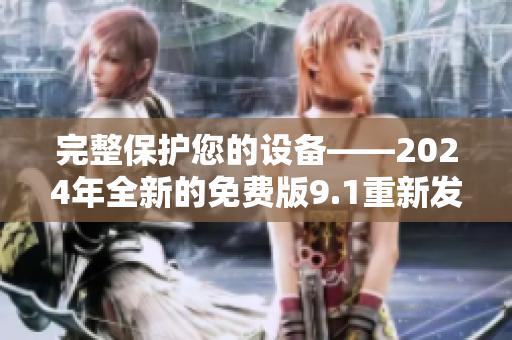 完整保護(hù)您的設(shè)備——2024年全新的免費(fèi)版9.1重新發(fā)布