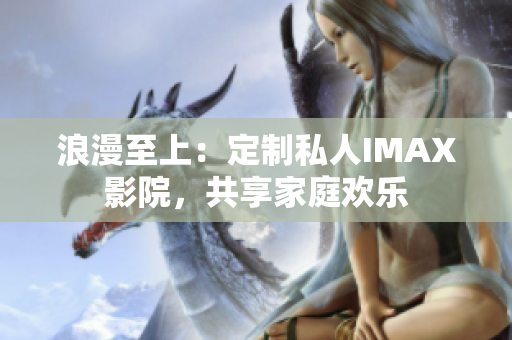 浪漫至上：定制私人IMAX影院，共享家庭歡樂