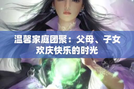 溫馨家庭團聚：父母、子女歡慶快樂的時光