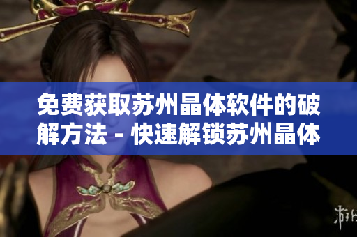 免費獲取蘇州晶體軟件的破解方法 - 快速解鎖蘇州晶體軟件的有效途徑