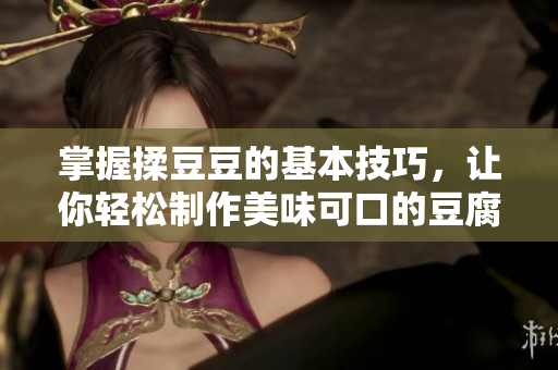 掌握揉豆豆的基本技巧，讓你輕松制作美味可口的豆腐料理