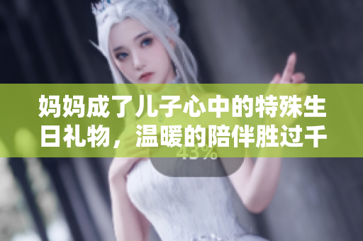 媽媽成了兒子心中的特殊生日禮物，溫暖的陪伴勝過(guò)千言萬(wàn)語(yǔ)