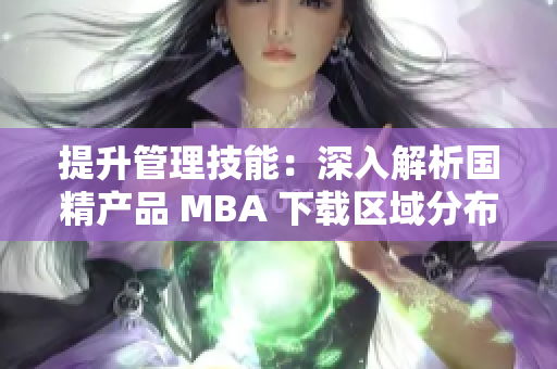 提升管理技能：深入解析國(guó)精產(chǎn)品 MBA 下載區(qū)域分布
