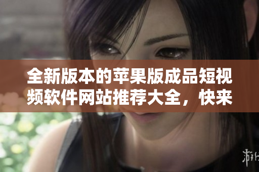 全新版本的蘋(píng)果版成品短視頻軟件網(wǎng)站推薦大全，快來(lái)發(fā)現(xiàn)最受歡迎的視頻編輯工具！