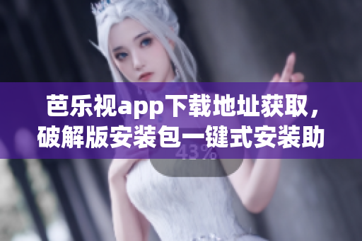 芭樂(lè)視app下載地址獲取，破解版安裝包一鍵式安裝助力