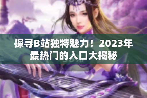 探尋B站獨(dú)特魅力！2023年最熱門(mén)的入口大揭秘