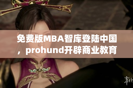 免費(fèi)版MBA智庫(kù)登陸中國(guó)，prohund開(kāi)辟商業(yè)教育新天地