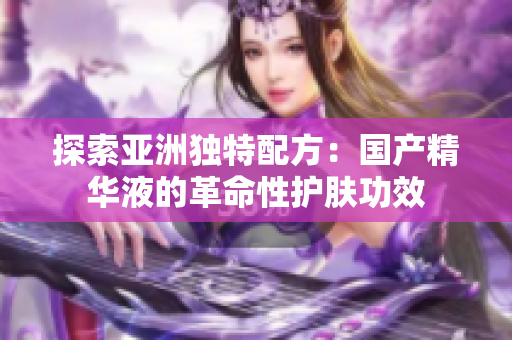 探索亞洲獨特配方：國產(chǎn)精華液的革命性護膚功效
