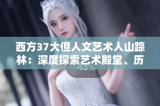 西方37大但人文藝術(shù)人山蹤林：深度探索藝術(shù)殿堂、歷史悠久之旅