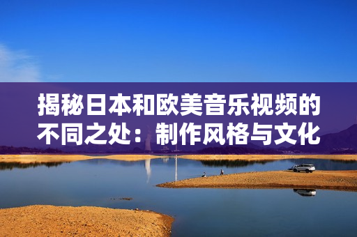 揭秘日本和歐美音樂視頻的不同之處：制作風(fēng)格與文化元素對比